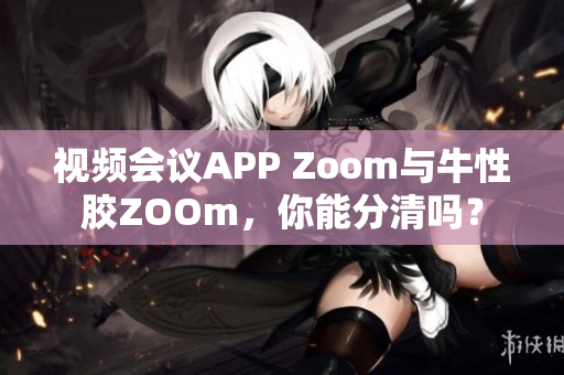 视频会议APP Zoom与牛性胶ZOOm，你能分清吗？