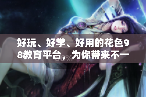好玩、好学、好用的花色98教育平台，为你带来不一样的学习体验