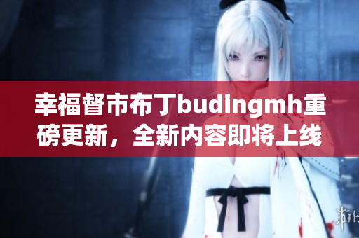 幸福督市布丁budingmh重磅更新，全新内容即将上线！