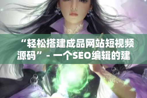 “轻松搭建成品网站短视频源码”- 一个SEO编辑的建议