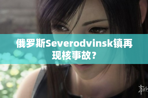 俄罗斯Severodvinsk镇再现核事故？