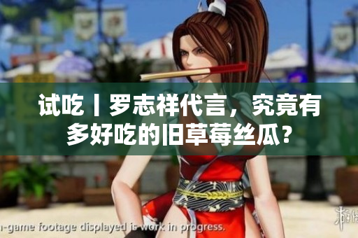 试吃丨罗志祥代言，究竟有多好吃的旧草莓丝瓜？