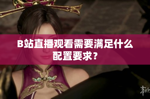 B站直播观看需要满足什么配置要求？