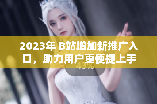 2023年 B站增加新推广入口，助力用户更便捷上手