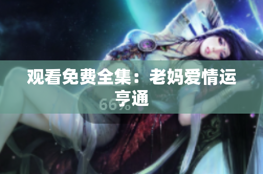 观看免费全集：老妈爱情运亨通