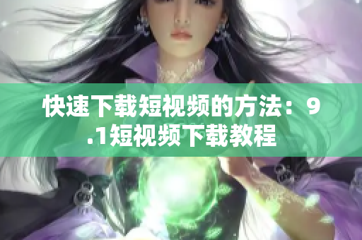 快速下载短视频的方法：9.1短视频下载教程
