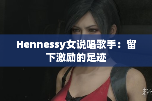 Hennessy女说唱歌手：留下激励的足迹