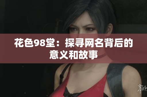 花色98堂：探寻网名背后的意义和故事
