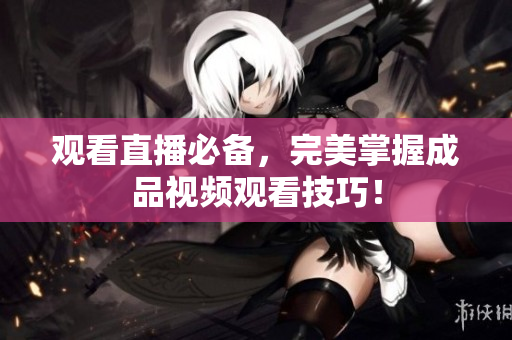 观看直播必备，完美掌握成品视频观看技巧！