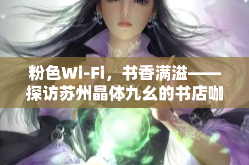 粉色Wi-Fi，书香满溢——探访苏州晶体九幺的书店咖啡馆
