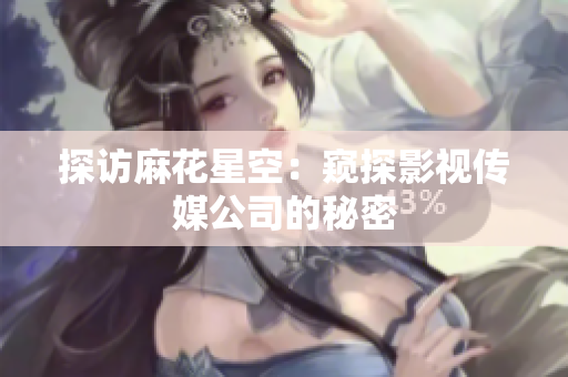 探访麻花星空：窥探影视传媒公司的秘密