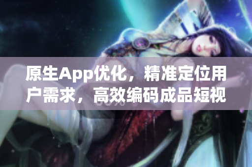 原生App优化，精准定位用户需求，高效编码成品短视频