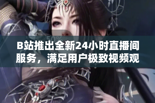 B站推出全新24小时直播间服务，满足用户极致视频观看体验