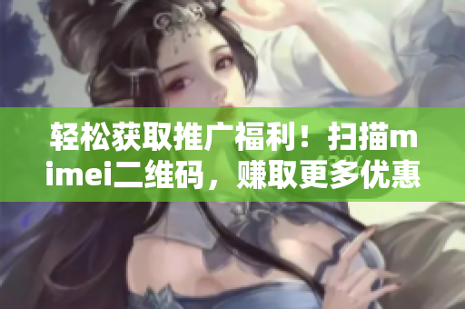 轻松获取推广福利！扫描mimei二维码，赚取更多优惠！
