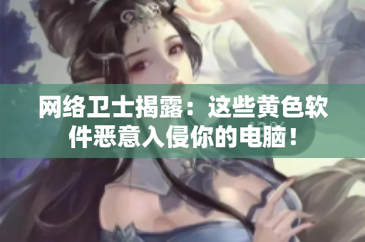 网络卫士揭露：这些黄色软件恶意入侵你的电脑！
