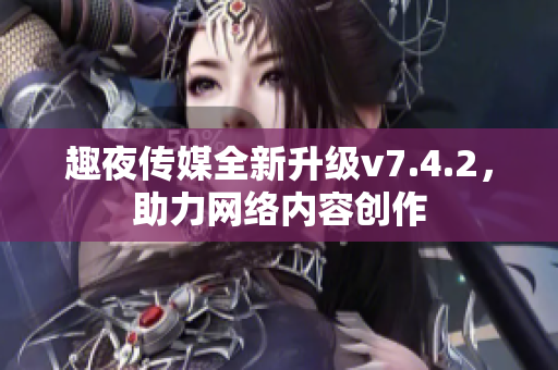 趣夜传媒全新升级v7.4.2，助力网络内容创作
