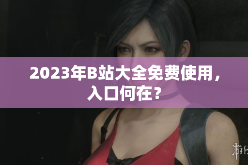 2023年B站大全免费使用，入口何在？