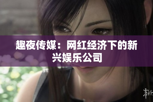 趣夜传媒：网红经济下的新兴娱乐公司