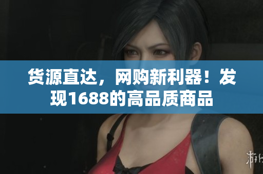 货源直达，网购新利器！发现1688的高品质商品