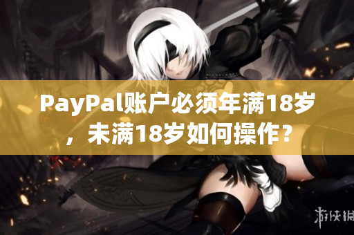 PayPal账户必须年满18岁，未满18岁如何操作？