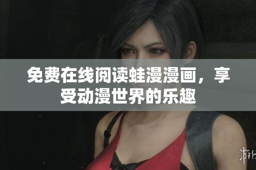 免费在线阅读蛙漫漫画，享受动漫世界的乐趣