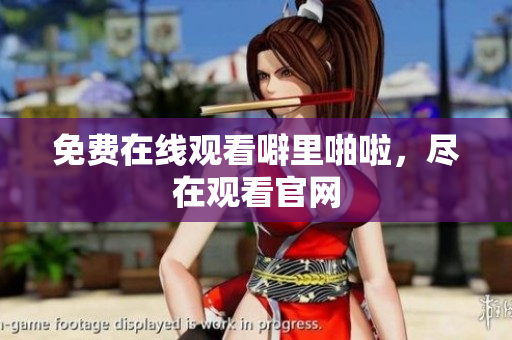免费在线观看噼里啪啦，尽在观看官网