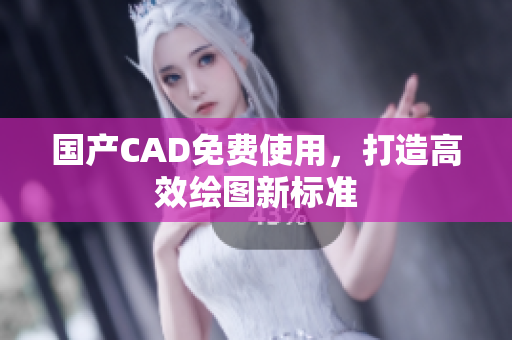国产CAD免费使用，打造高效绘图新标准