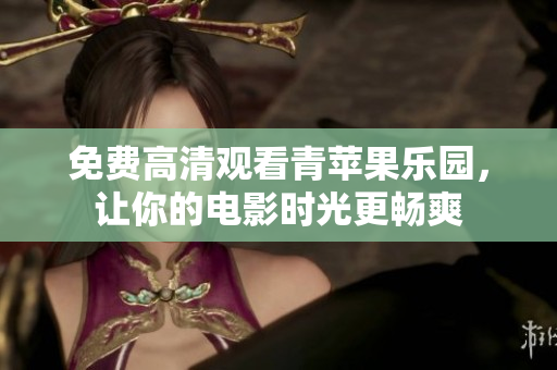 免费高清观看青苹果乐园，让你的电影时光更畅爽
