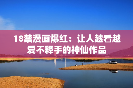 18禁漫画爆红：让人越看越爱不释手的神仙作品