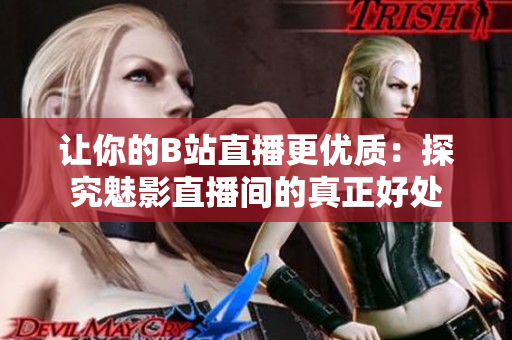让你的B站直播更优质：探究魅影直播间的真正好处