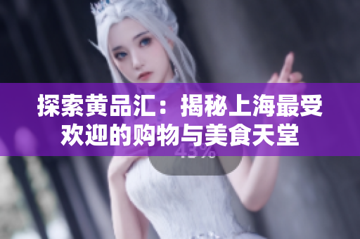 探索黄品汇：揭秘上海最受欢迎的购物与美食天堂