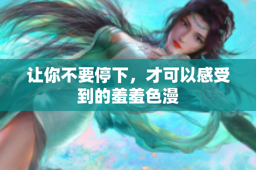让你不要停下，才可以感受到的羞羞色漫