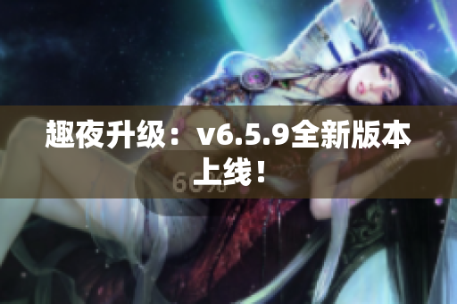 趣夜升级：v6.5.9全新版本上线！