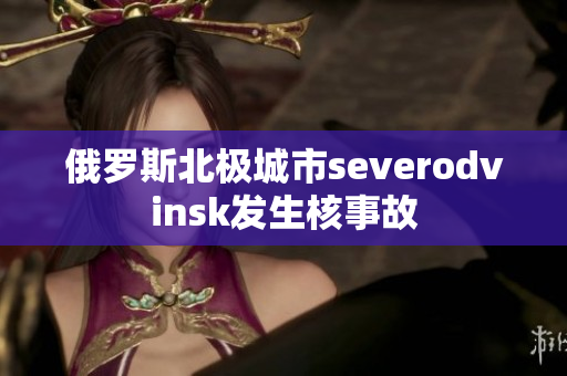 俄罗斯北极城市severodvinsk发生核事故