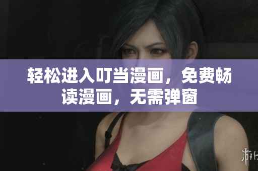 轻松进入叮当漫画，免费畅读漫画，无需弹窗
