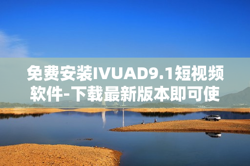免费安装IVUAD9.1短视频软件-下载最新版本即可使用