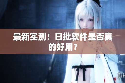 最新实测！日批软件是否真的好用？