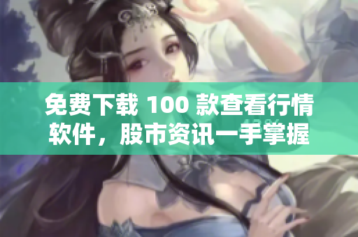 免费下载 100 款查看行情软件，股市资讯一手掌握
