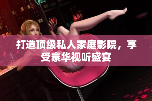 打造顶级私人家庭影院，享受豪华视听盛宴