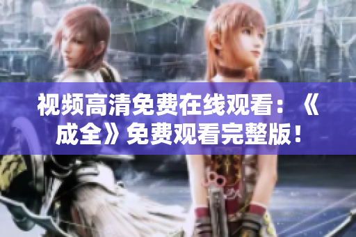 视频高清免费在线观看：《成全》免费观看完整版！