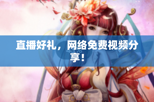 直播好礼，网络免费视频分享！