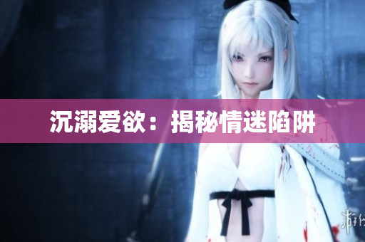 沉溺爱欲：揭秘情迷陷阱