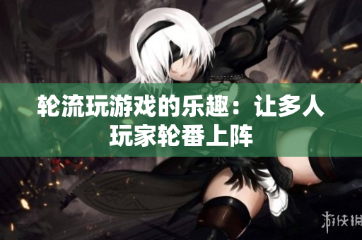 轮流玩游戏的乐趣：让多人玩家轮番上阵
