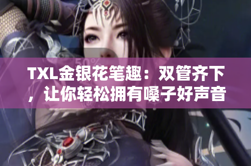 TXL金银花笔趣：双管齐下，让你轻松拥有嗓子好声音