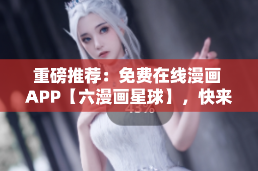 重磅推荐：免费在线漫画 APP【六漫画星球】，快来阅读吧！