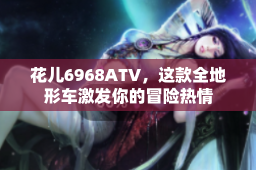 花儿6968ATV，这款全地形车激发你的冒险热情