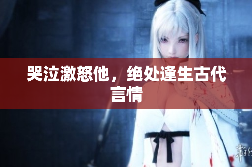 哭泣激怒他，绝处逢生古代言情