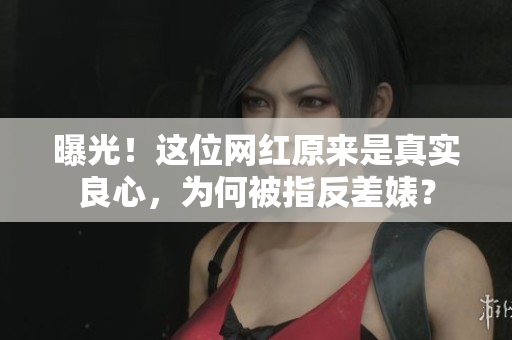 曝光！这位网红原来是真实良心，为何被指反差婊？