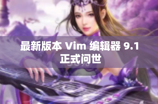 最新版本 Vim 编辑器 9.1 正式问世