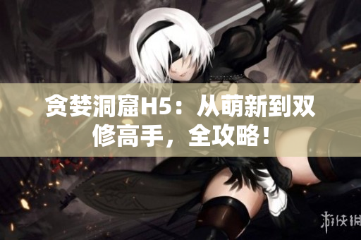 贪婪洞窟H5：从萌新到双修高手，全攻略！